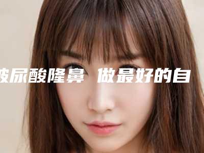 玻尿酸隆鼻 做最好的自己