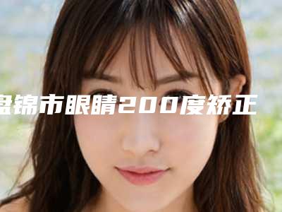 盘锦市眼睛200度矫正医生排行医生任你选-禹海医生前三的口碑排名推荐