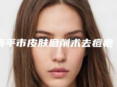 南平市皮肤磨削术去痘疤医生排名榜十强最新收录-郭永军医生人气口碑不错