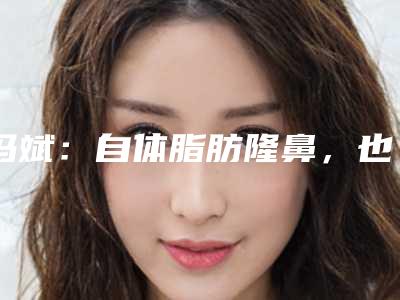 冯斌：自体脂肪隆鼻，也能做出假体的效果！！！（冯斌自体脂肪隆胸效果怎么样）