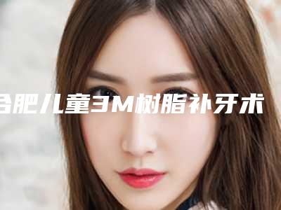 合肥儿童3M树脂补牙术的价位是多少
