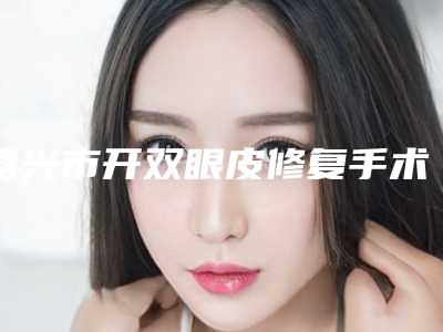 嘉兴市开双眼皮修复手术最好的医院(海宁徐伟宇医疗美容诊所再入围)