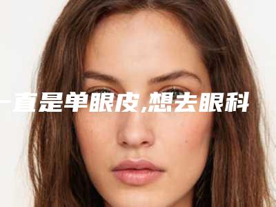 一直是单眼皮,想去眼科医院做双眼皮要注意哪些单眼皮明星都会去割双眼皮吗