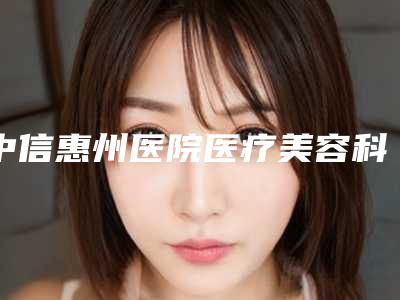 中信惠州医院医疗美容科,惠阳丽港丽格医疗美容人气口碑实力汇总