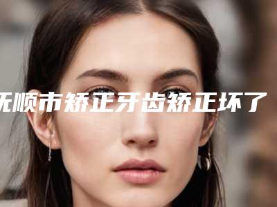 抚顺市矫正牙齿矫正坏了医生排行前10强权威名单公布-抚顺市矫正牙齿矫正坏了口腔医生