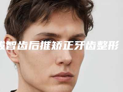 拔智齿后推矫正牙齿整形价格大致是多少