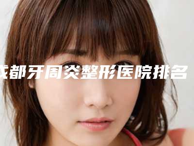 成都牙周炎整形医院排名前八名,成都市圣贝牙科医院口碑实力俱佳
