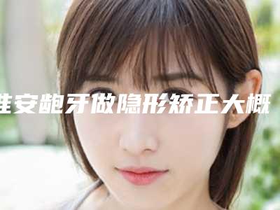 淮安龅牙做隐形矫正大概价格大致是多少