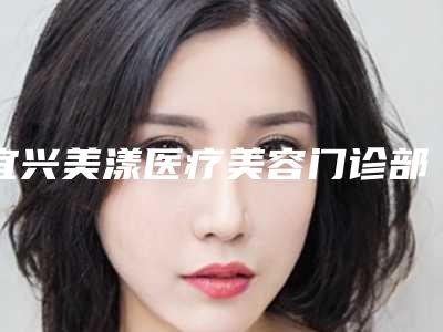 宜兴美漾医疗美容门诊部价目表2025优惠来袭-王强医生介绍