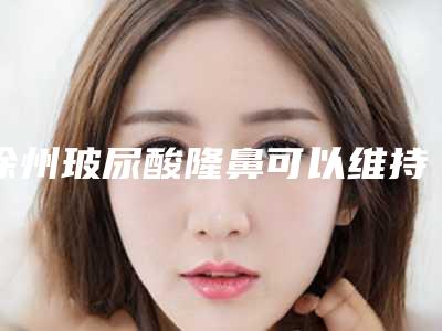 徐州玻尿酸隆鼻可以维持多久呢(徐州玻尿酸隆鼻可以维持多久恢复)