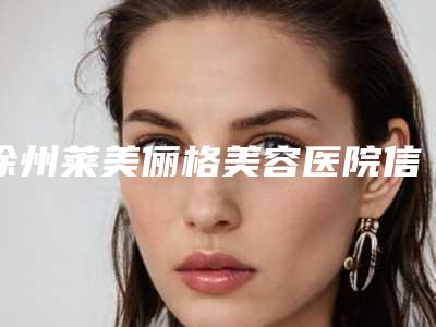 徐州莱美俪格美容医院信息+口碑评价在线分享
