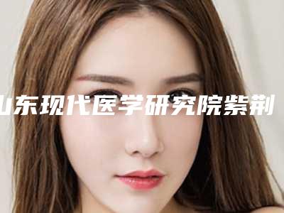 山东现代医学研究院紫荆花医院超火爆项目价格表一览-展望整形医生