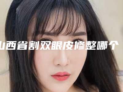 山西省割双眼皮修整哪个医院好(太原黄战医疗美容门诊部专家大咖实力认证)