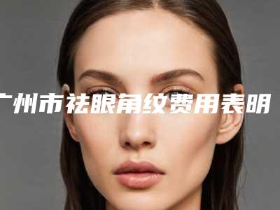广州市祛眼角纹费用表明细总览-广州市祛眼角纹价格行情