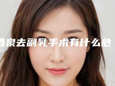 酒泉去副乳手术有什么危险_酒泉去副乳的危害有多大