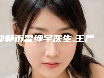 邯郸市雷绅宇医生,王严医生口碑技术对比出炉
