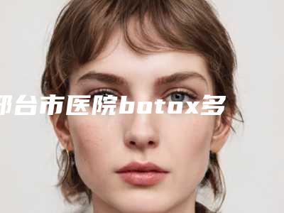 邢台市医院botox多少钱(邢台市桥西王桂华美容实力口碑)