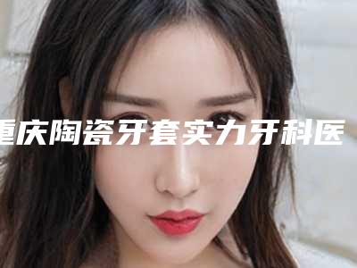 重庆陶瓷牙套实力牙科医院排行榜0,维乐美口腔口碑卓越!