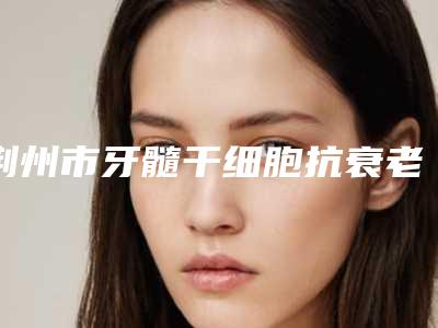 荆州市牙髓干细胞抗衰老医生上榜名单谁位好-荆州市冯晓玲口腔医生