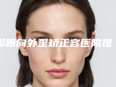 脚跟向外歪矫正容医院推荐:脚跟向外歪矫正医院20强哪几家技术强