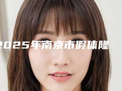 2025年南京市假体隆鼻整形术整形医院排行榜细数