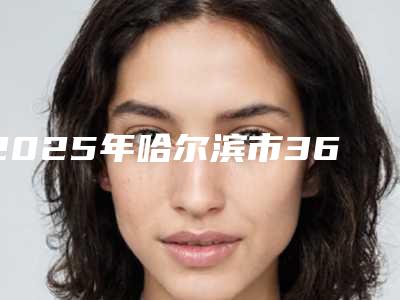 2025年哈尔滨市360度环形吸脂价格大全(哈尔滨市360度环形吸脂术费用是多少钱)