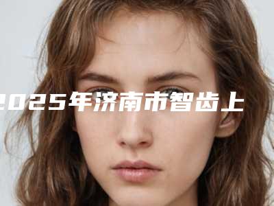 2025年济南市智齿上牙拔除术医院名单收藏更新-济南凯瑞口腔诊所2025价格表清单透明