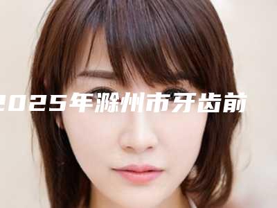 2025年滁州市牙齿前突价格(价目)抢先曝光(滁州市牙齿前突价格是多少)