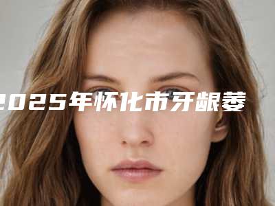 2025年怀化市牙龈萎缩注射修复医院排名榜top10强火爆预约-怀化辰溪博雅口腔诊所价格优惠即可了解